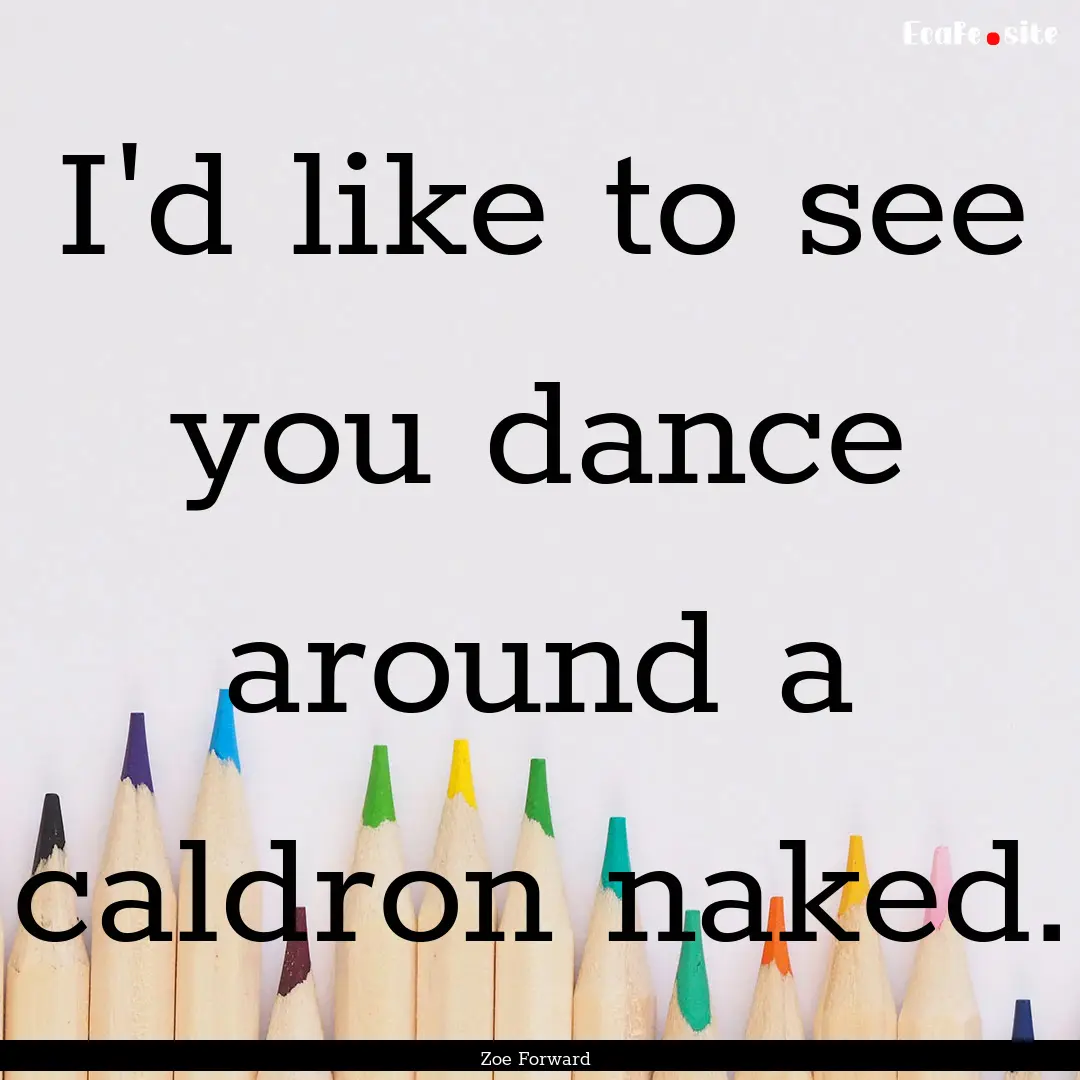 I'd like to see you dance around a caldron.... : Quote by Zoe Forward