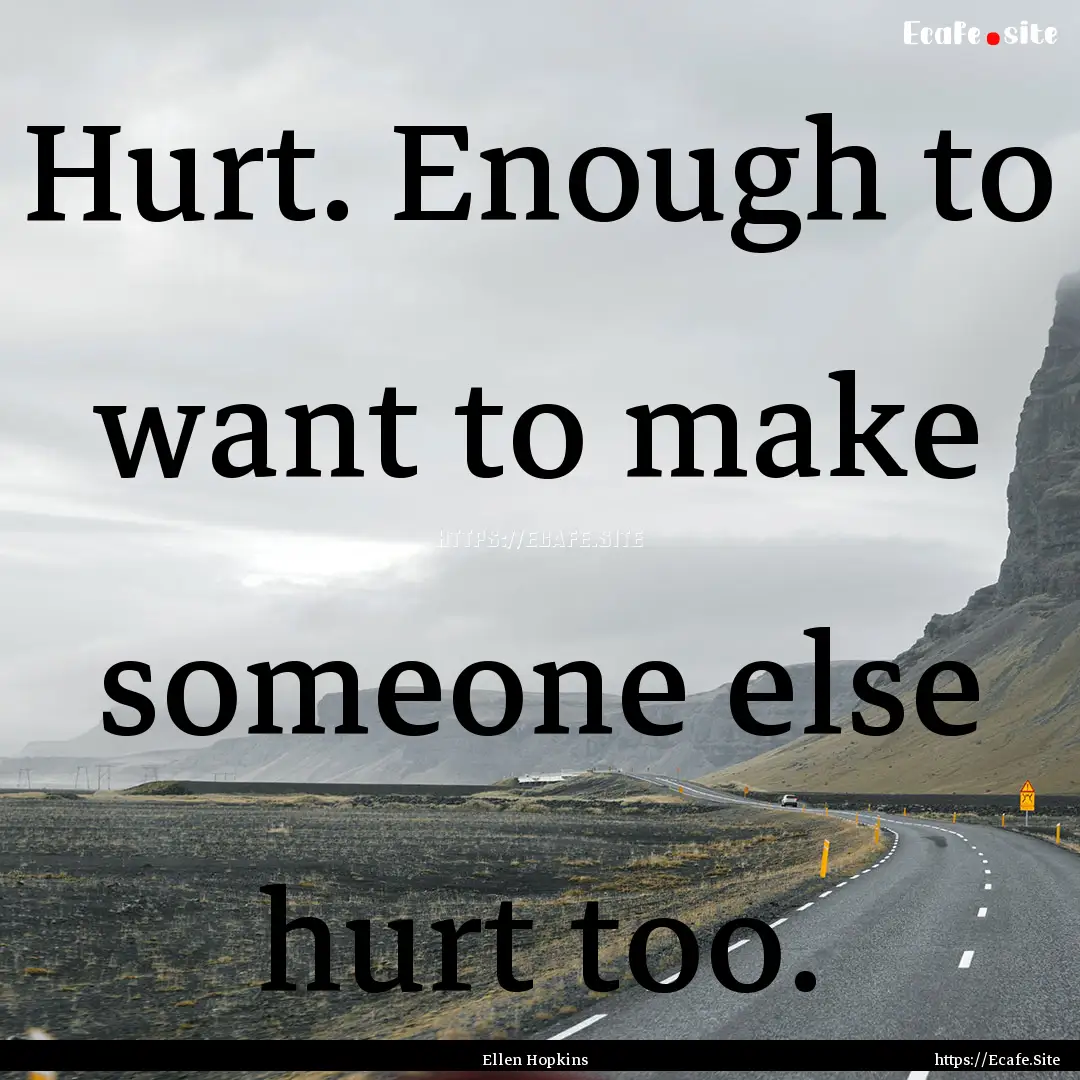 Hurt. Enough to want to make someone else.... : Quote by Ellen Hopkins