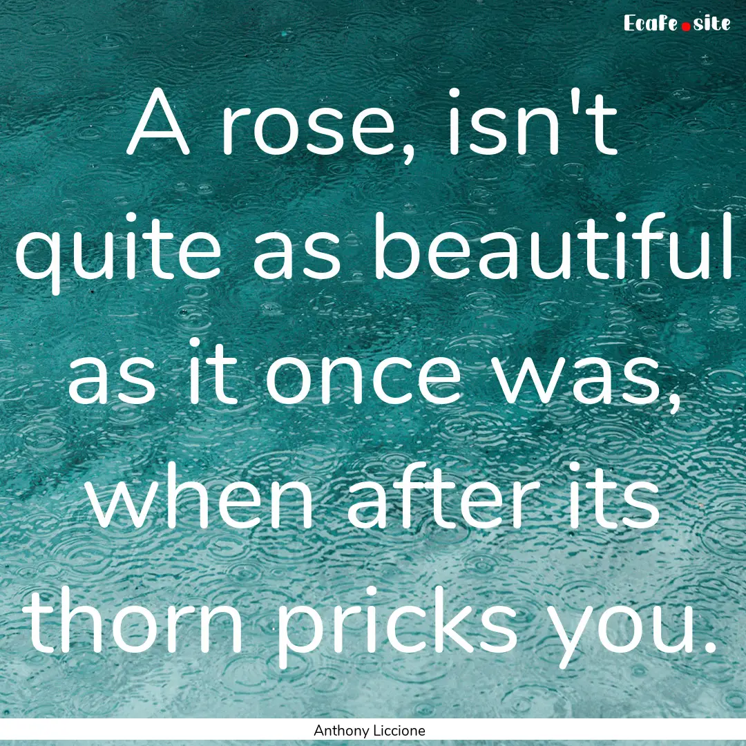 A rose, isn't quite as beautiful as it once.... : Quote by Anthony Liccione