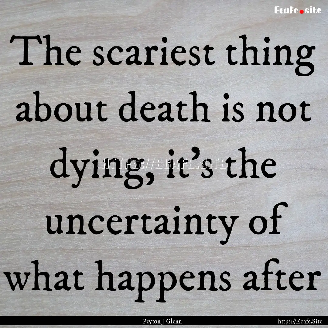 The scariest thing about death is not dying,.... : Quote by Peyton J Glenn