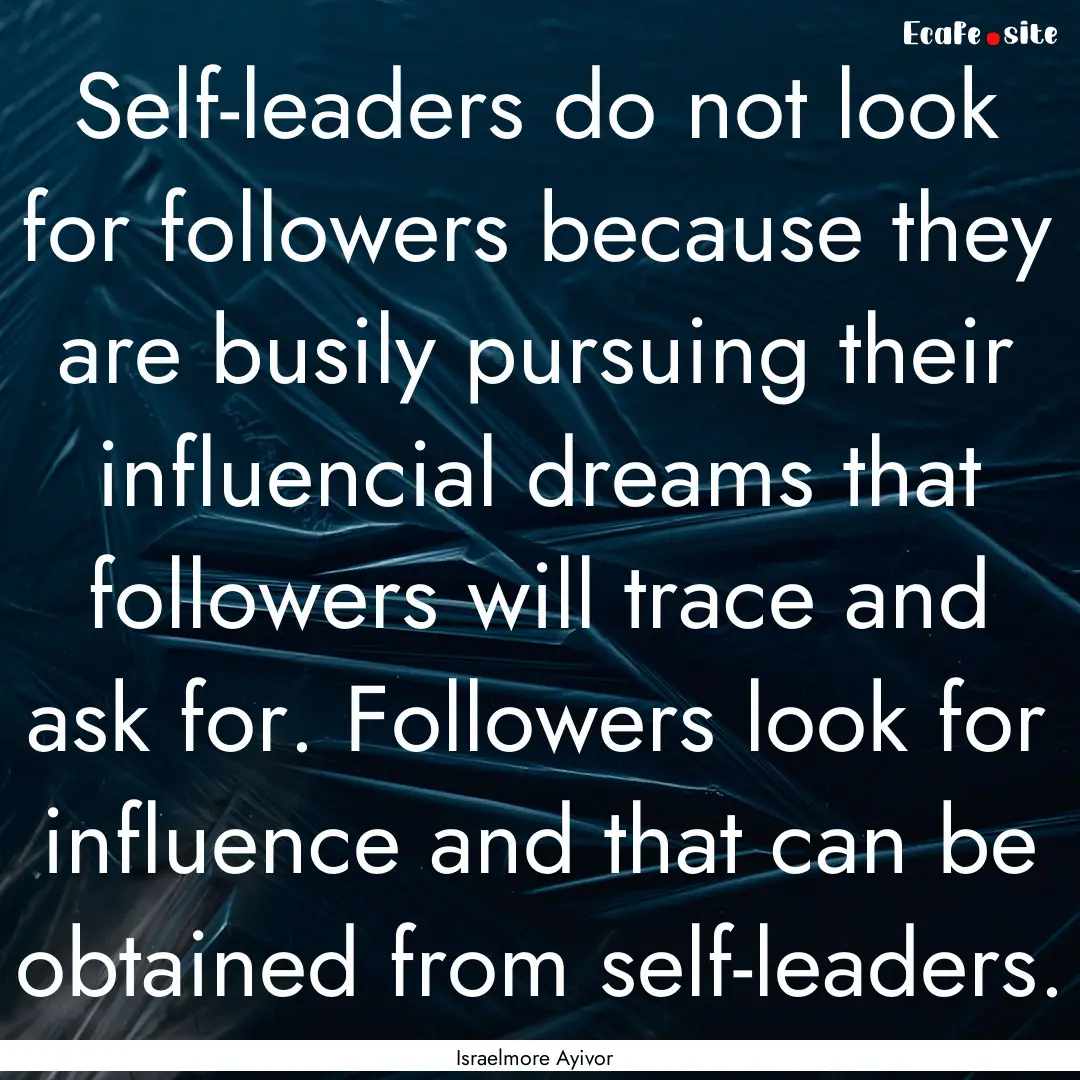 Self-leaders do not look for followers because.... : Quote by Israelmore Ayivor