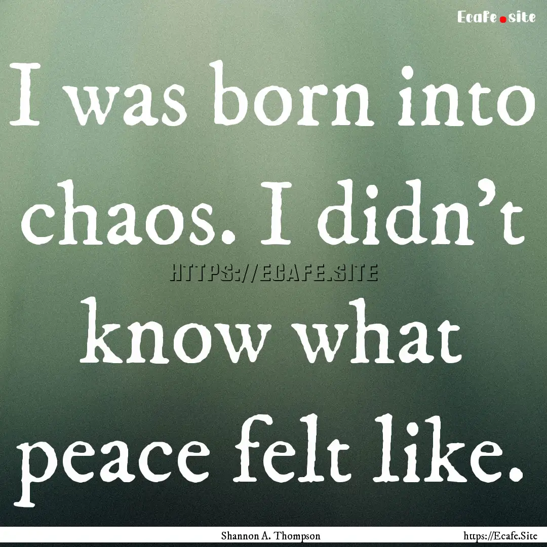 I was born into chaos. I didn’t know what.... : Quote by Shannon A. Thompson