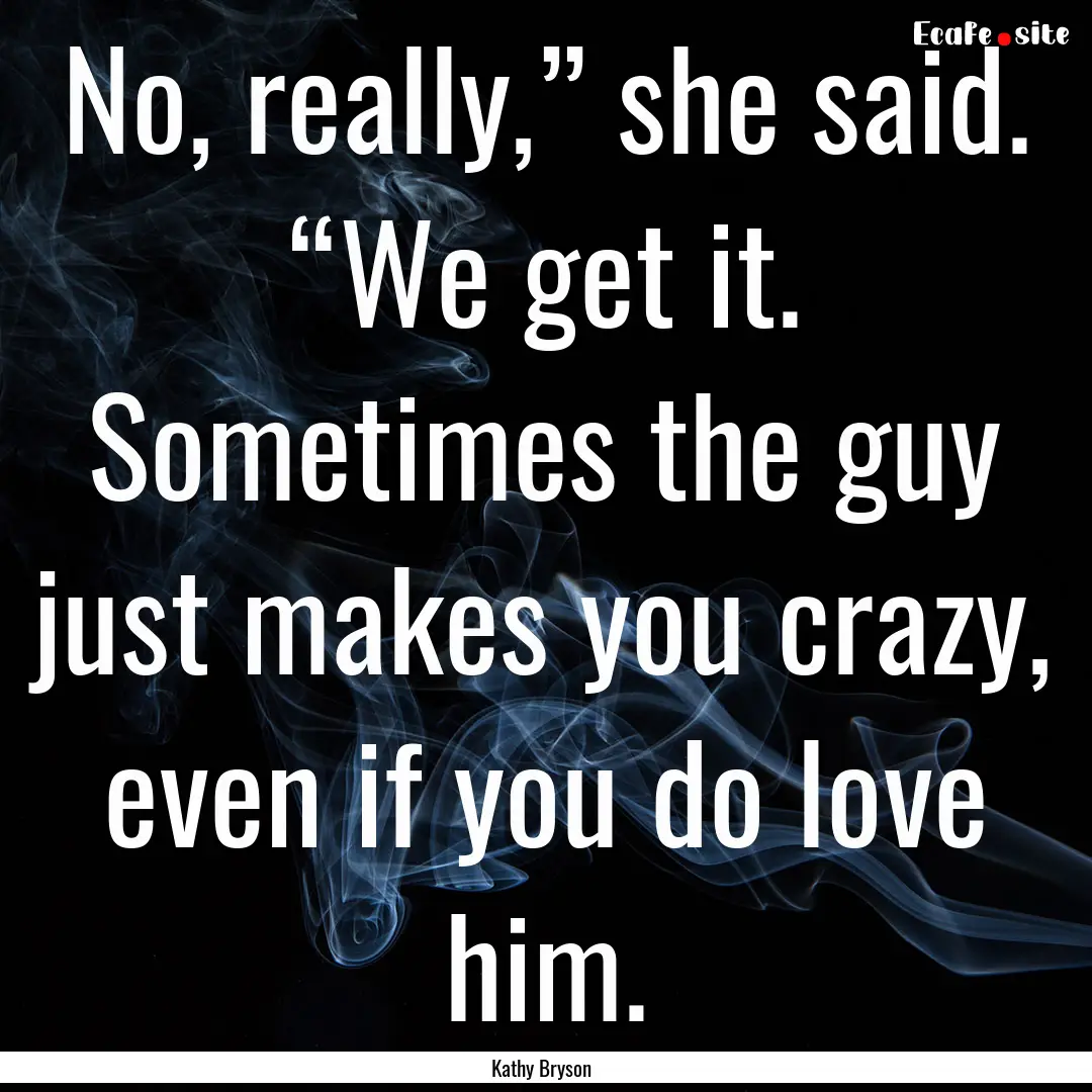 No, really,” she said. “We get it. Sometimes.... : Quote by Kathy Bryson