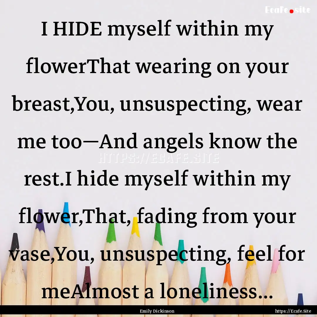 I HIDE myself within my flowerThat wearing.... : Quote by Emily Dickinson