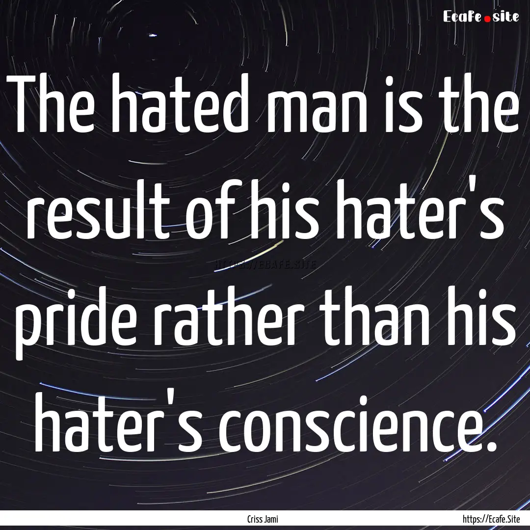 The hated man is the result of his hater's.... : Quote by Criss Jami