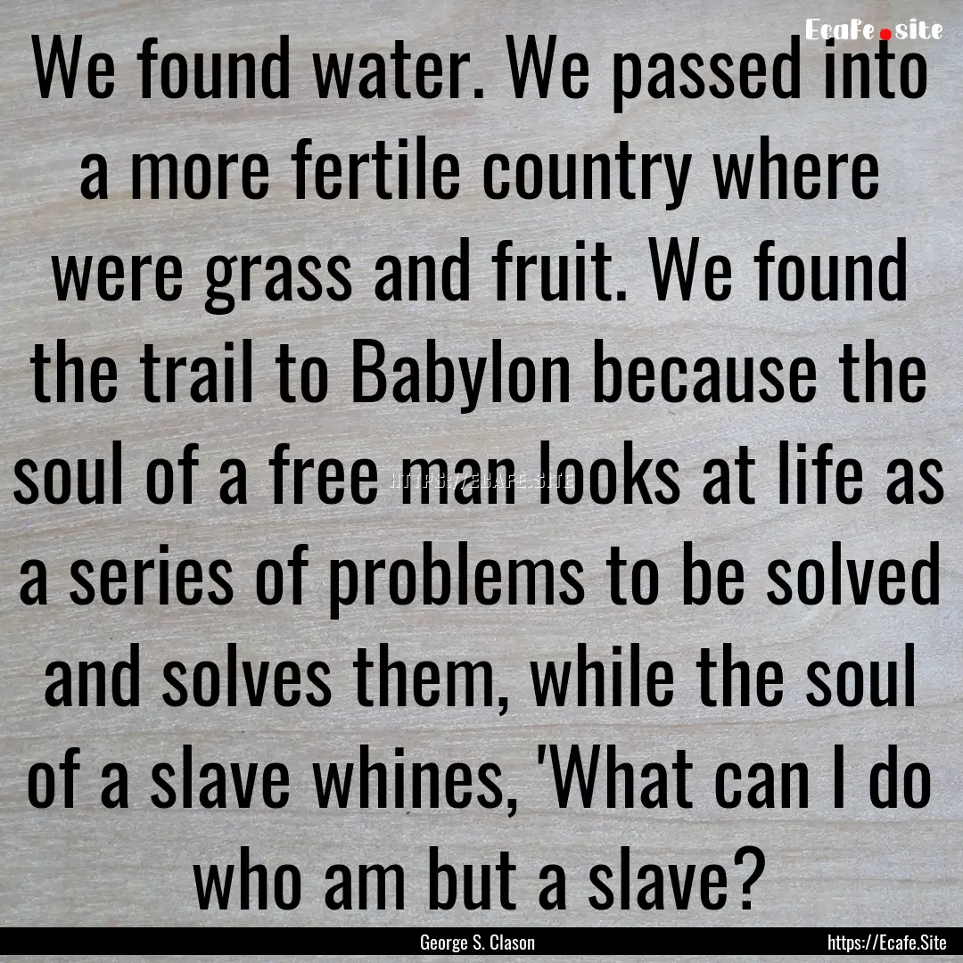 We found water. We passed into a more fertile.... : Quote by George S. Clason