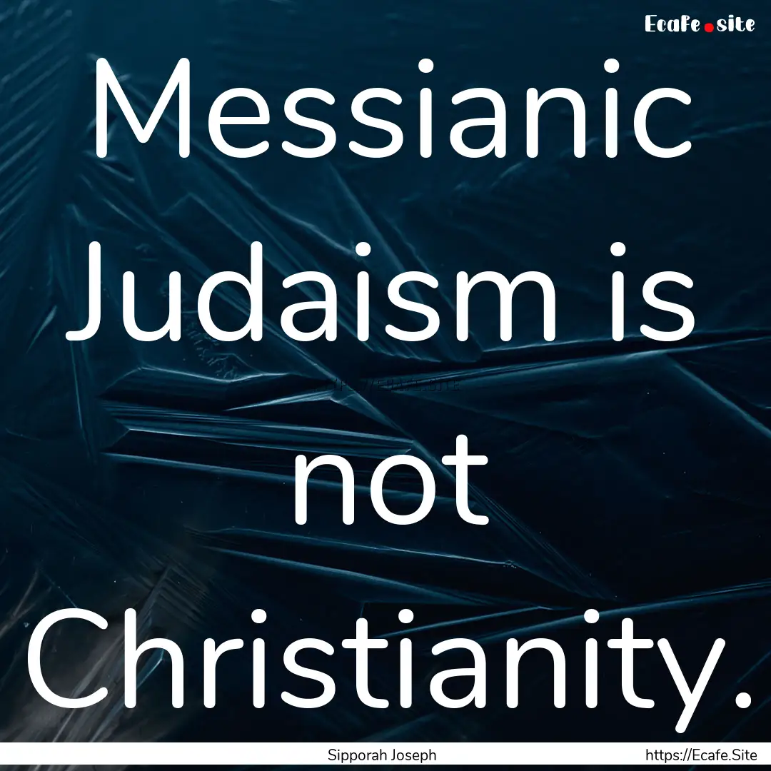 Messianic Judaism is not Christianity. : Quote by Sipporah Joseph