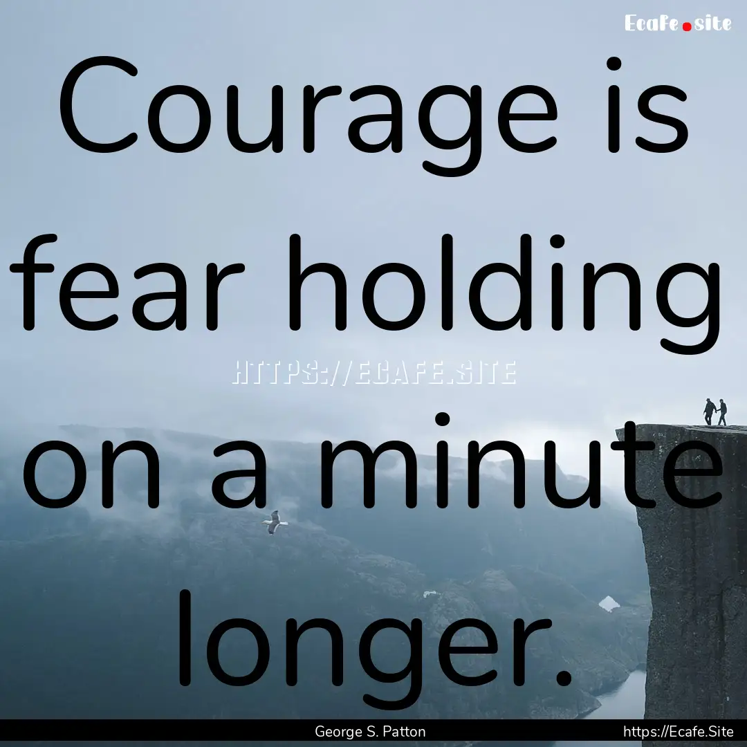 Courage is fear holding on a minute longer..... : Quote by George S. Patton