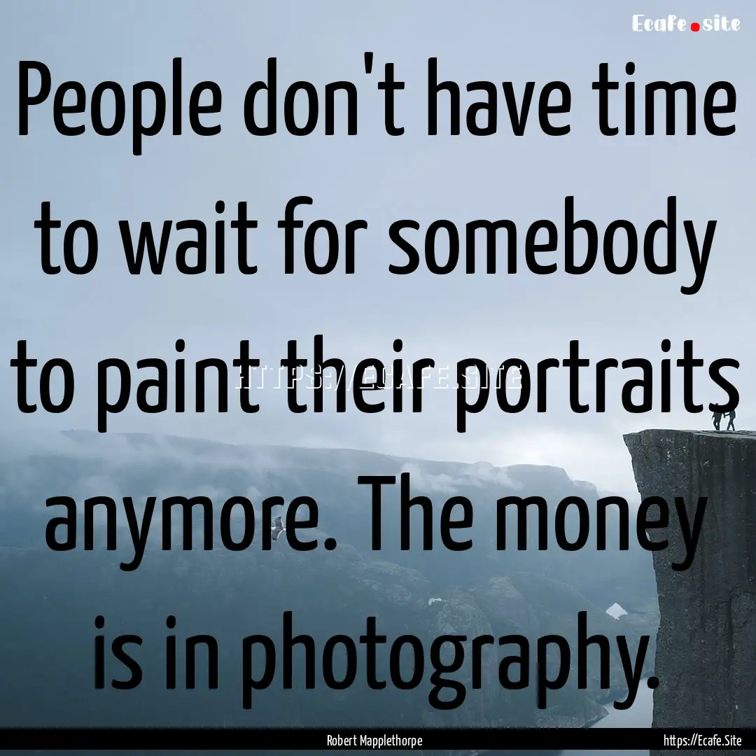 People don't have time to wait for somebody.... : Quote by Robert Mapplethorpe