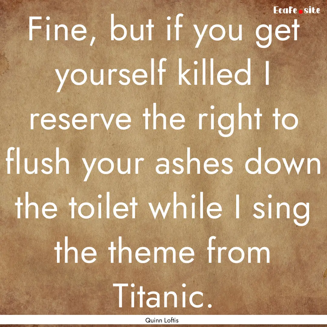 Fine, but if you get yourself killed I reserve.... : Quote by Quinn Loftis