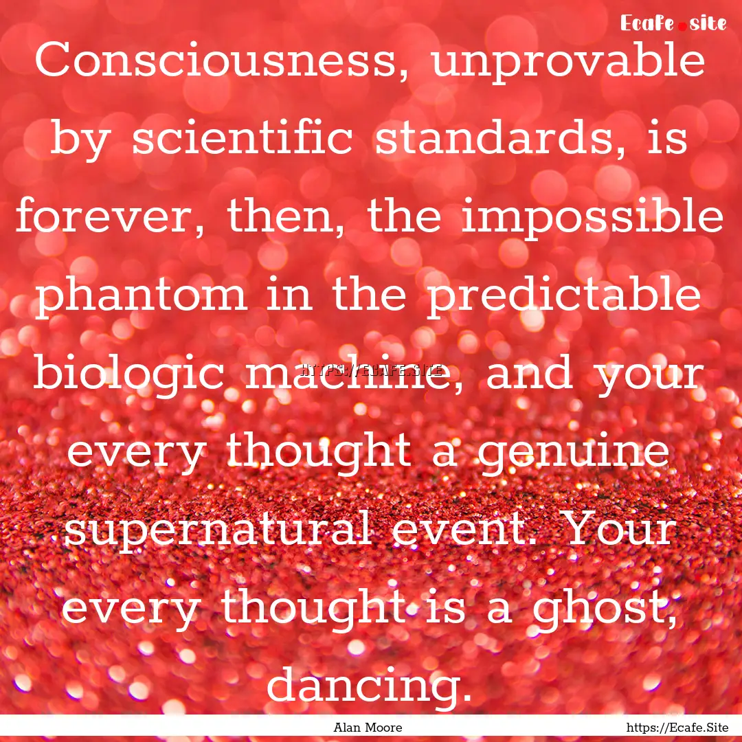 Consciousness, unprovable by scientific standards,.... : Quote by Alan Moore