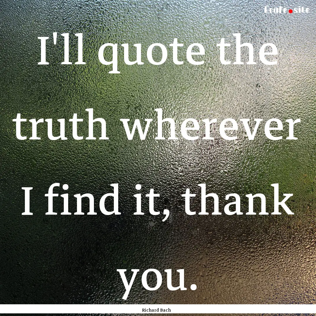 I'll quote the truth wherever I find it,.... : Quote by Richard Bach