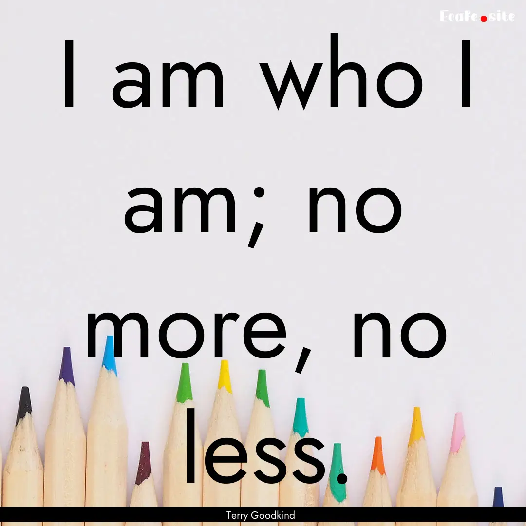 I am who I am; no more, no less. : Quote by Terry Goodkind