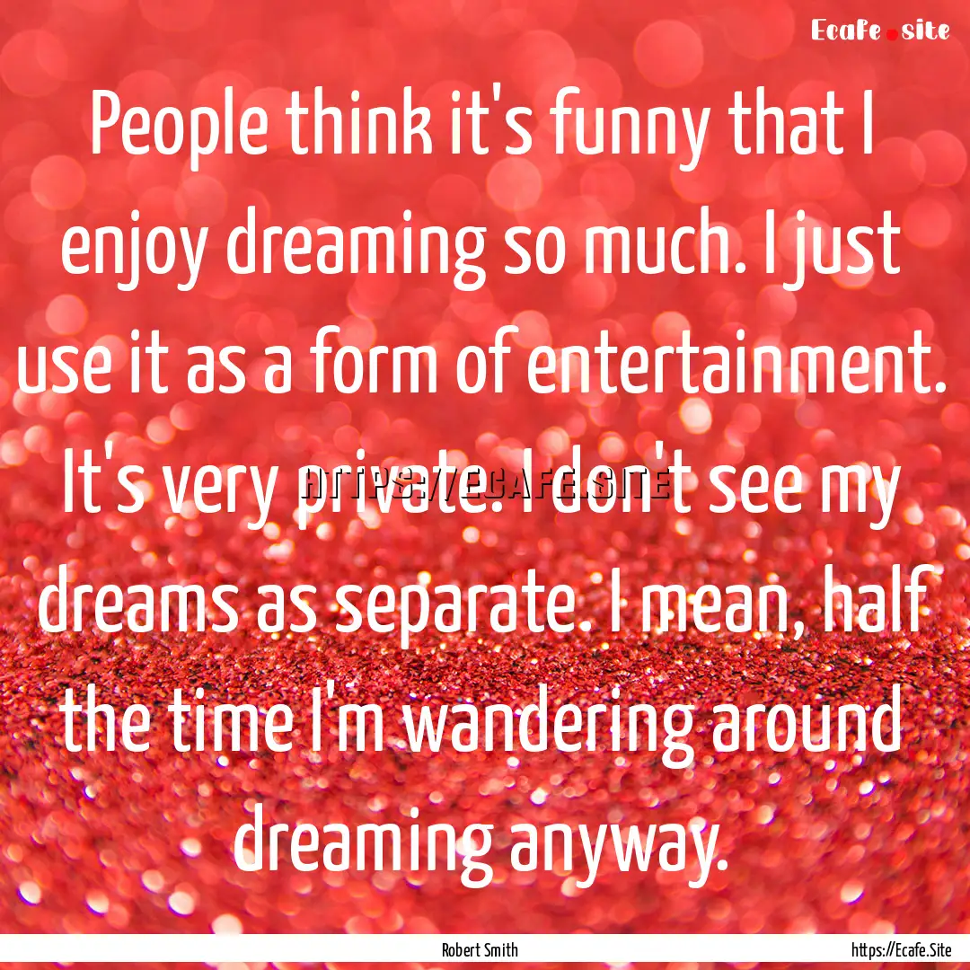 People think it's funny that I enjoy dreaming.... : Quote by Robert Smith