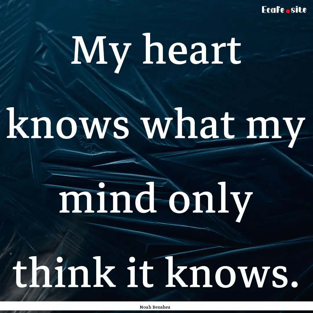 My heart knows what my mind only think it.... : Quote by Noah Benshea