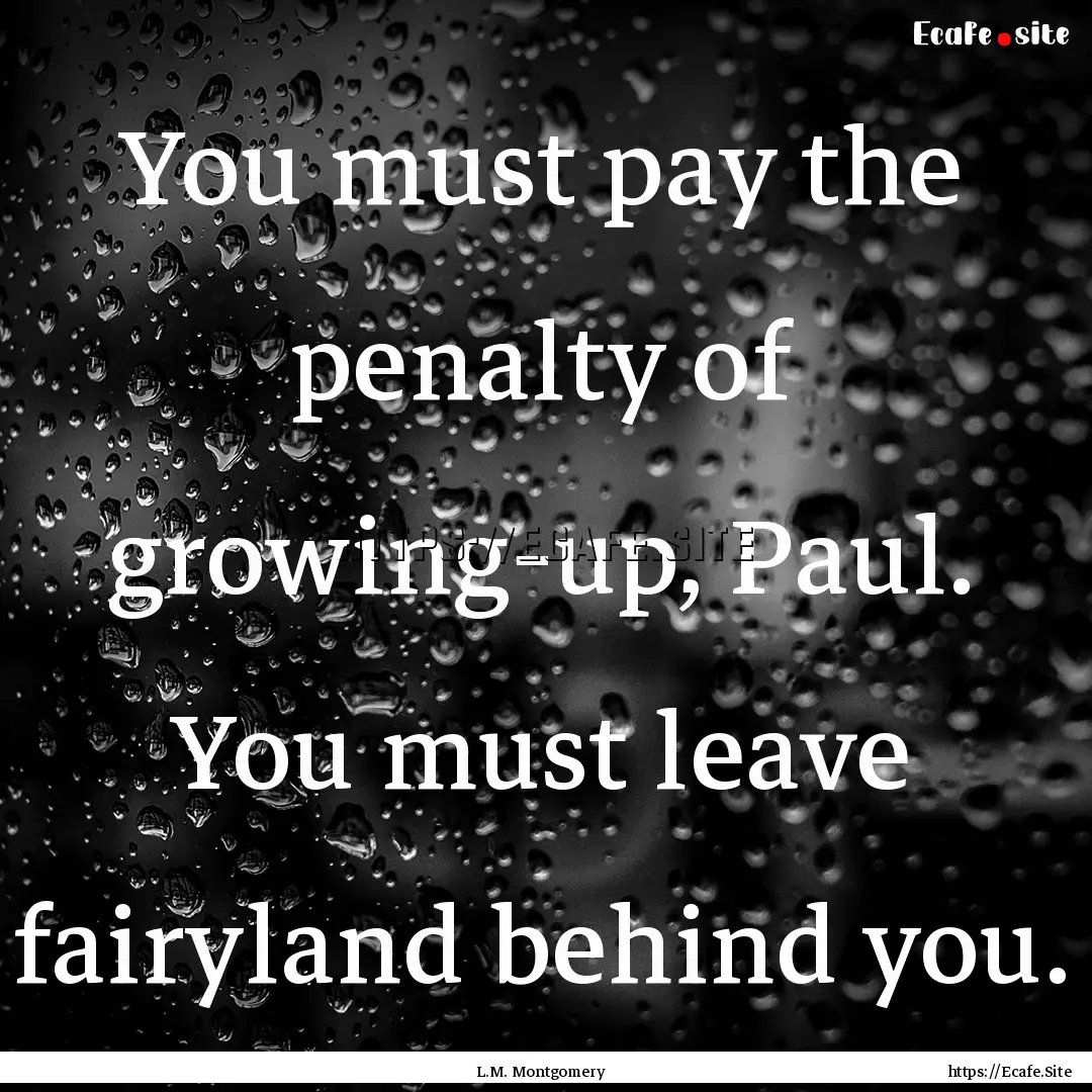 You must pay the penalty of growing-up, Paul..... : Quote by L.M. Montgomery