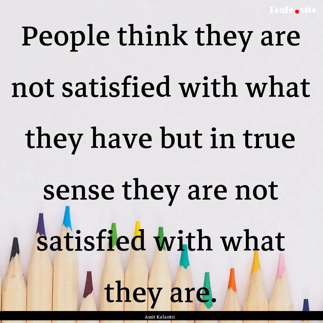 People think they are not satisfied with.... : Quote by Amit Kalantri