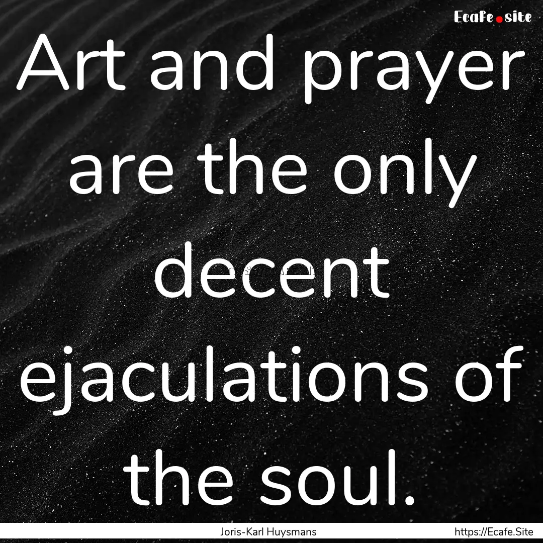 Art and prayer are the only decent ejaculations.... : Quote by Joris-Karl Huysmans