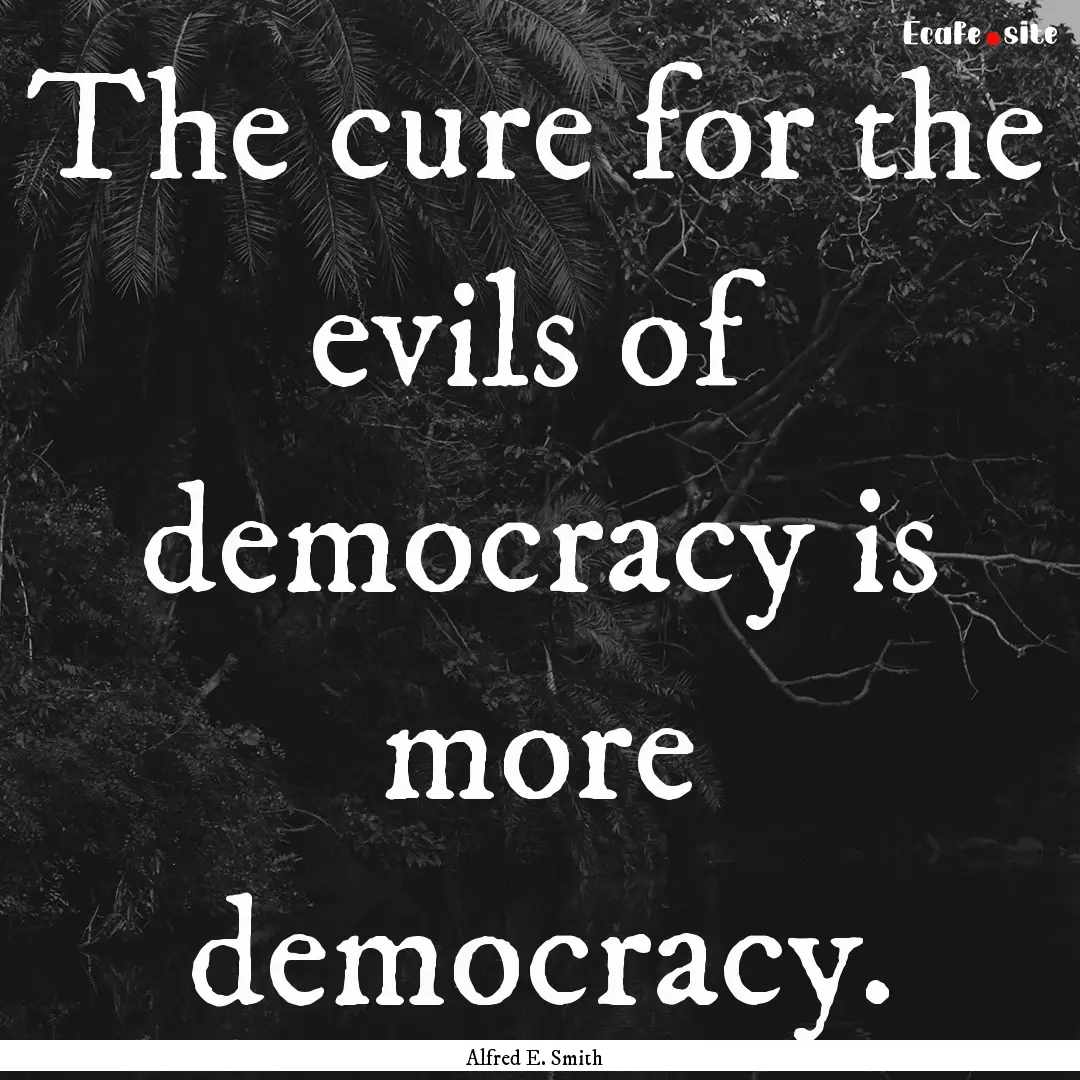 The cure for the evils of democracy is more.... : Quote by Alfred E. Smith