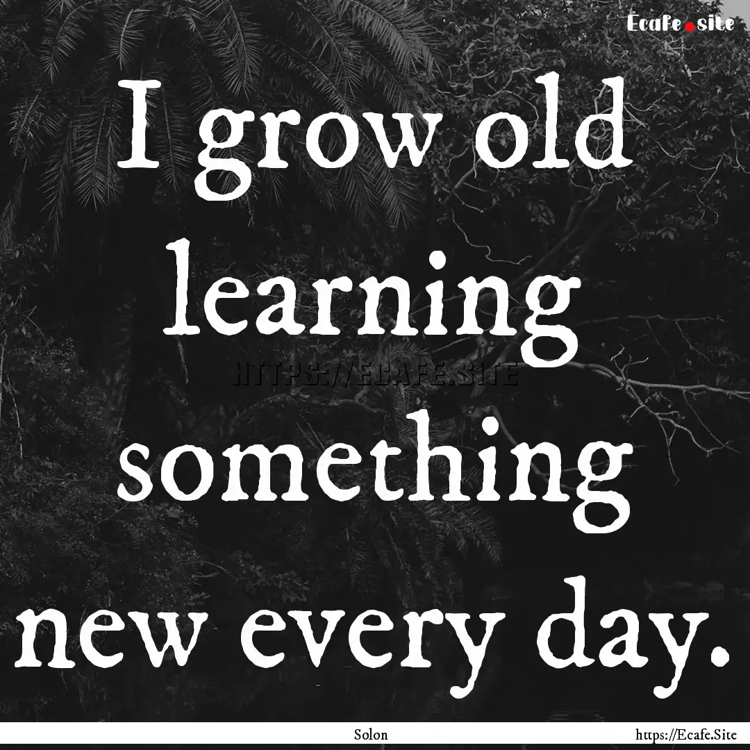 I grow old learning something new every day..... : Quote by Solon