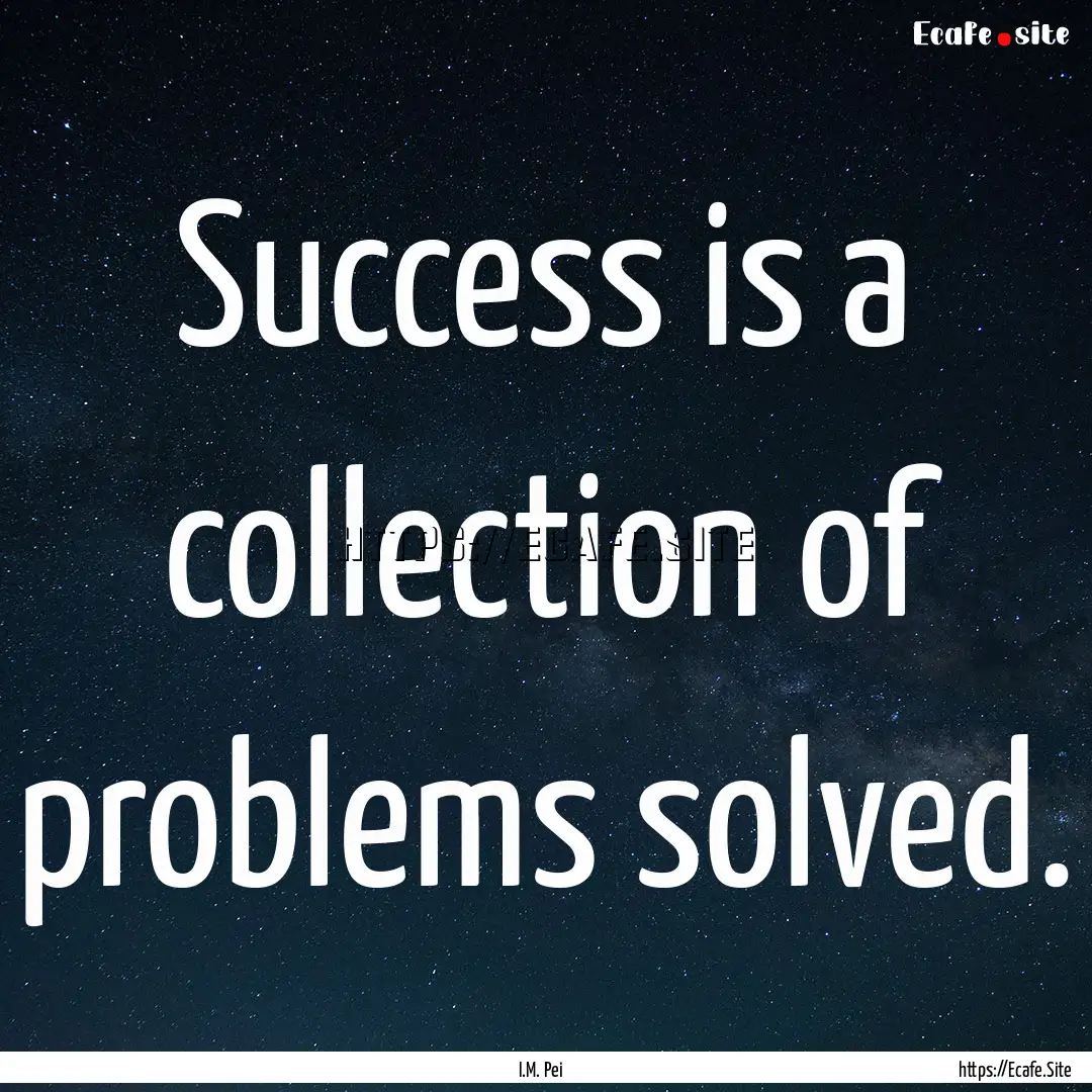 Success is a collection of problems solved..... : Quote by I.M. Pei