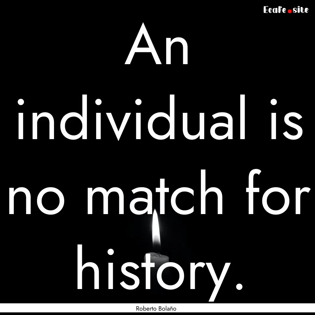 An individual is no match for history. : Quote by Roberto Bolaño