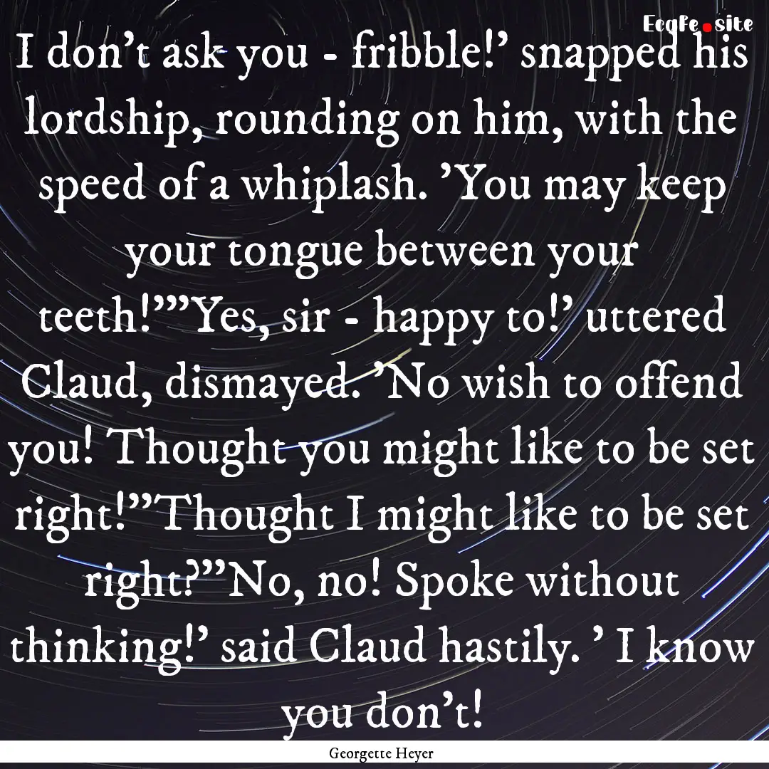 I don't ask you - fribble!' snapped his lordship,.... : Quote by Georgette Heyer