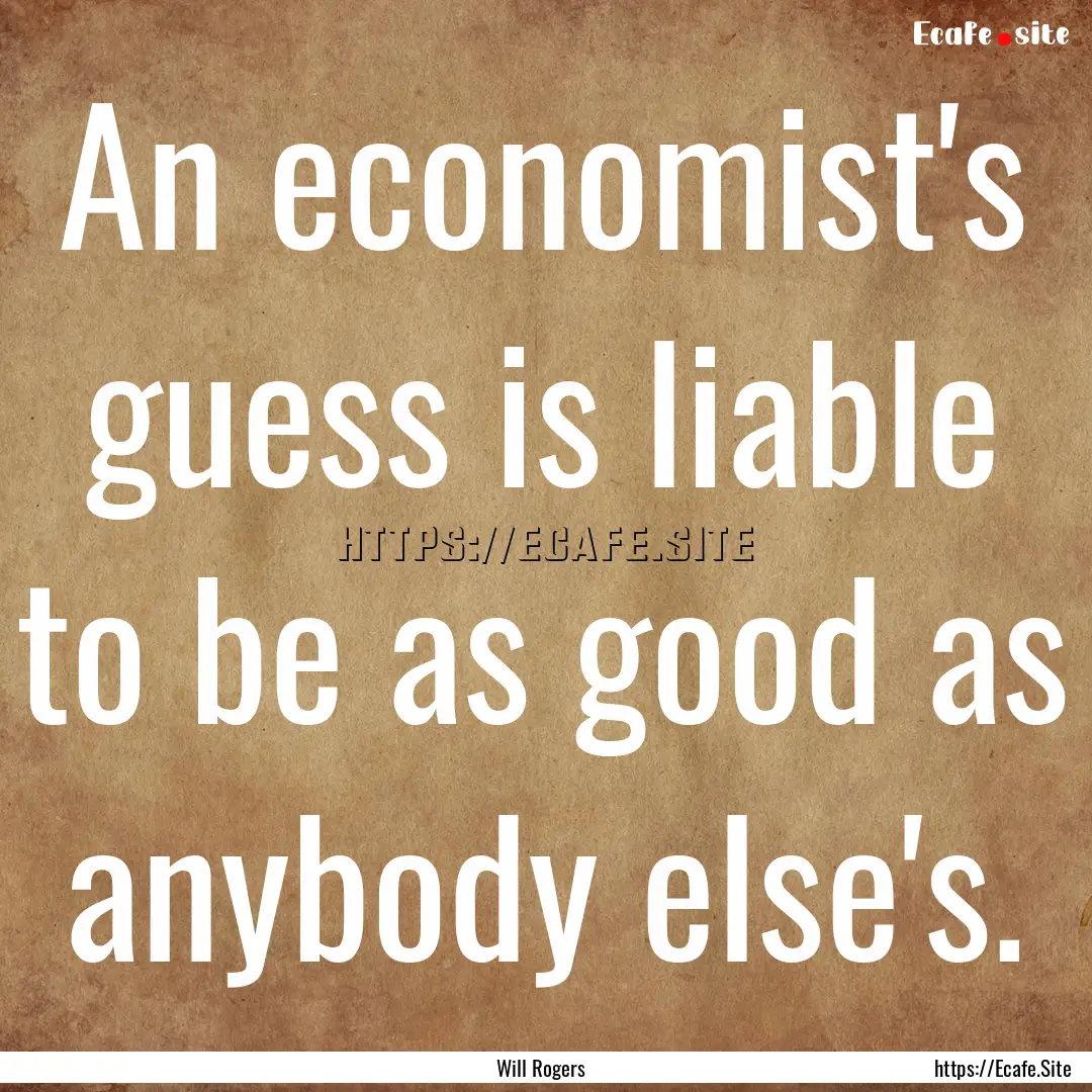 An economist's guess is liable to be as good.... : Quote by Will Rogers