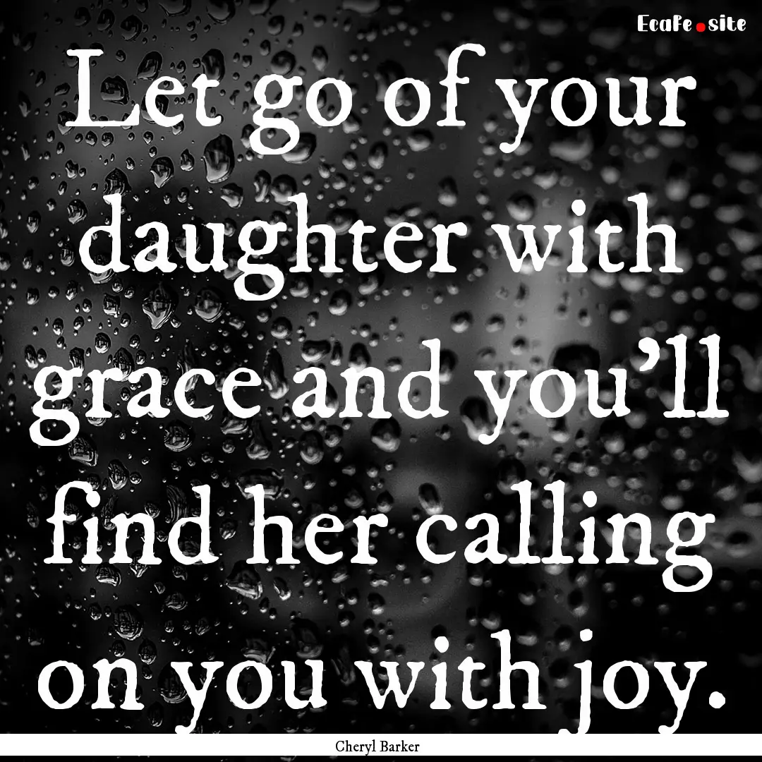 Let go of your daughter with grace and you'll.... : Quote by Cheryl Barker