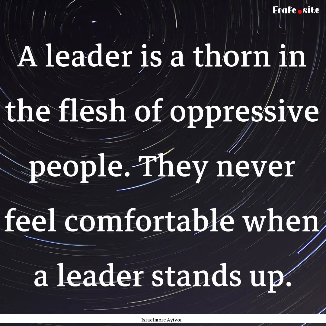 A leader is a thorn in the flesh of oppressive.... : Quote by Israelmore Ayivor