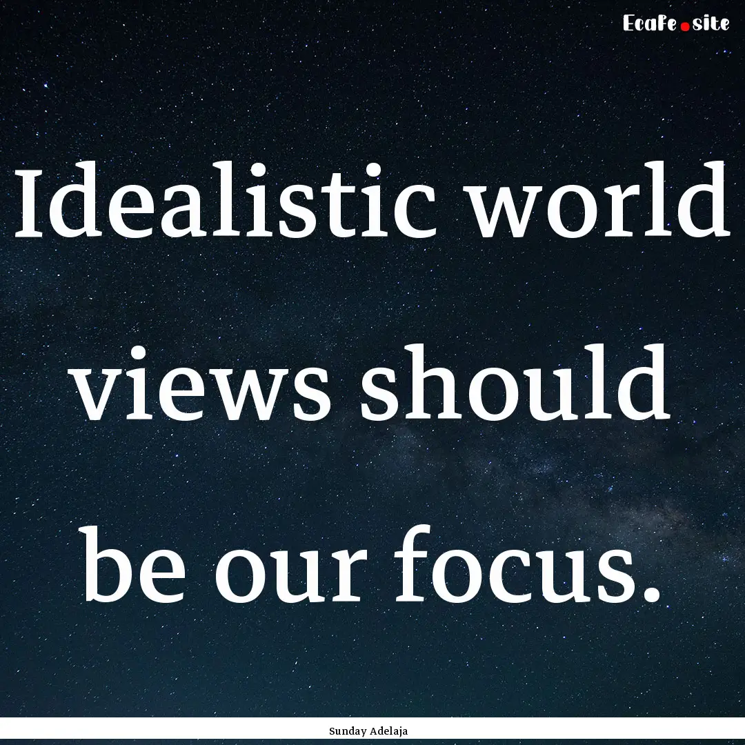 Idealistic world views should be our focus..... : Quote by Sunday Adelaja