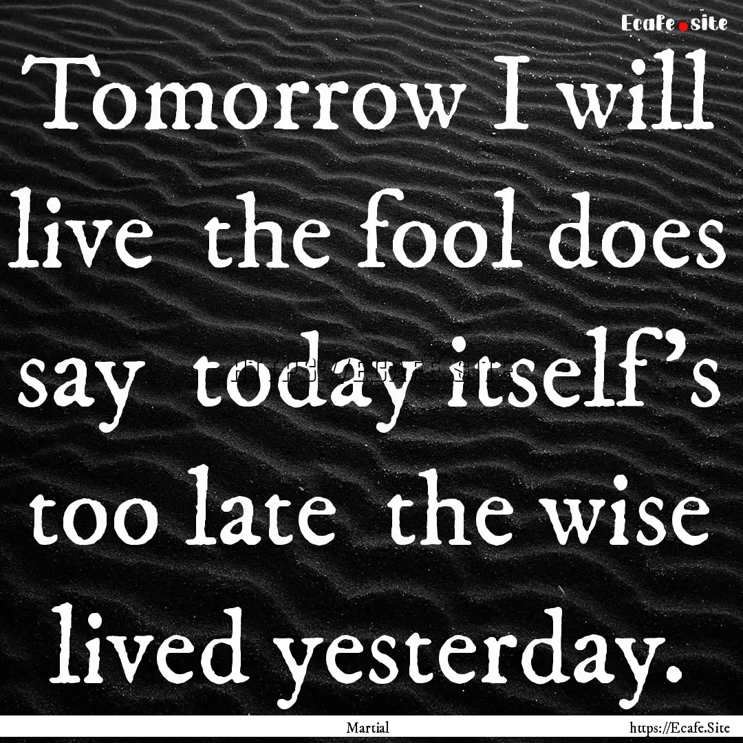 Tomorrow I will live the fool does say .... : Quote by Martial