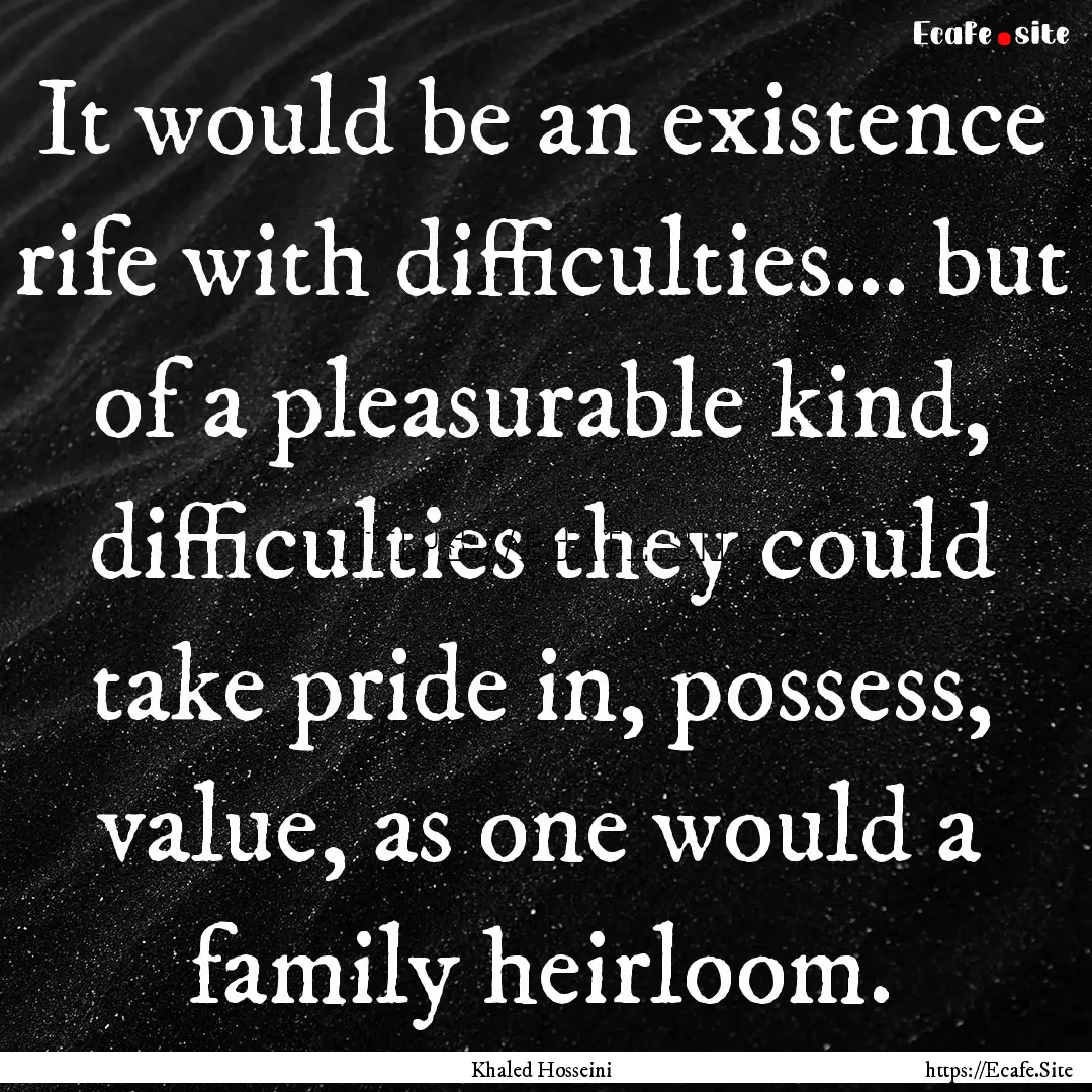 It would be an existence rife with difficulties....... : Quote by Khaled Hosseini