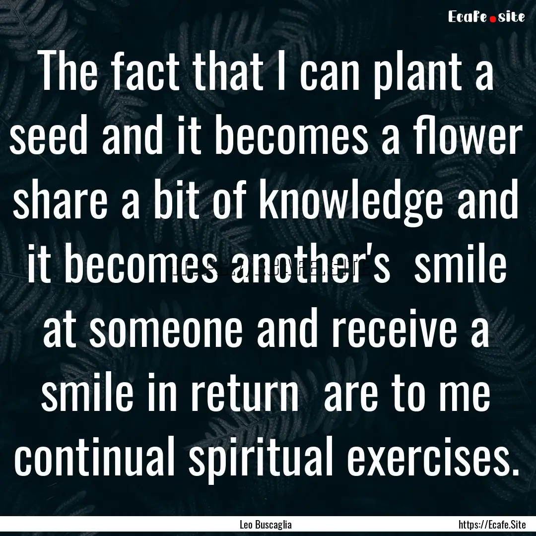 The fact that I can plant a seed and it becomes.... : Quote by Leo Buscaglia