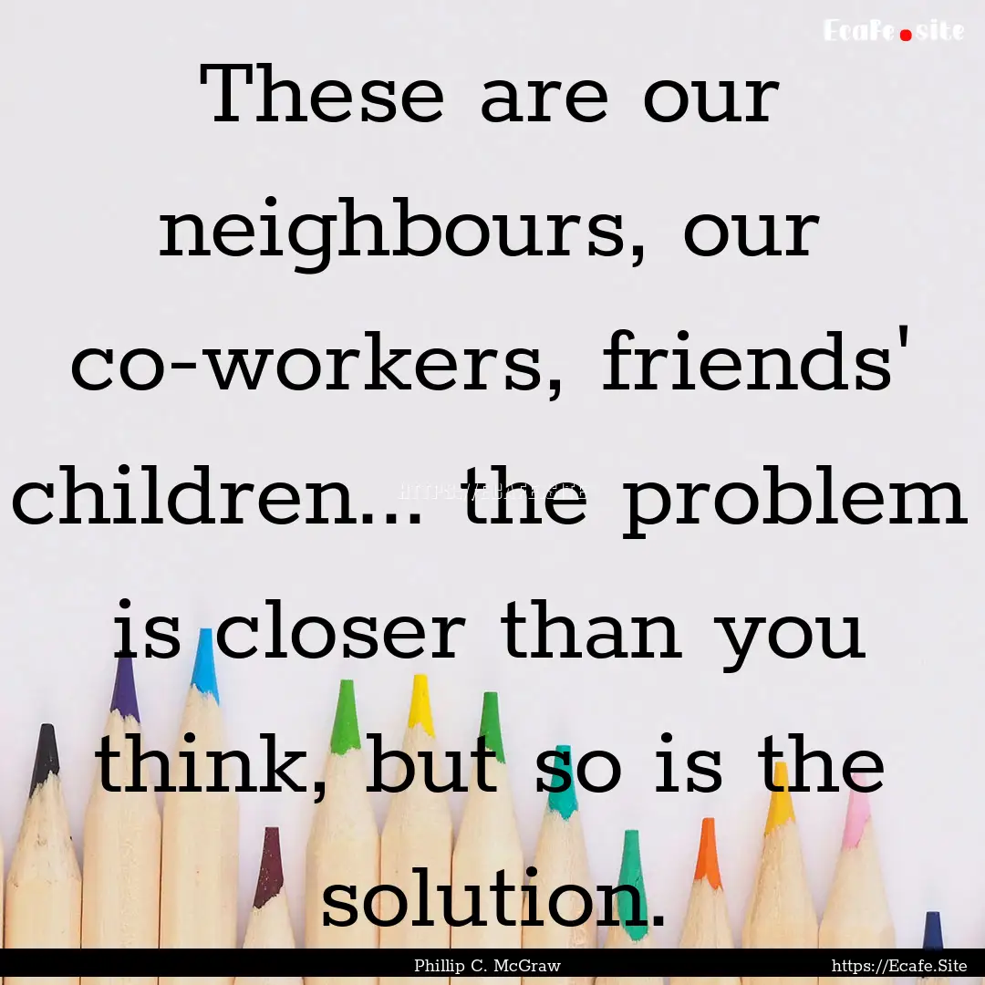 These are our neighbours, our co-workers,.... : Quote by Phillip C. McGraw