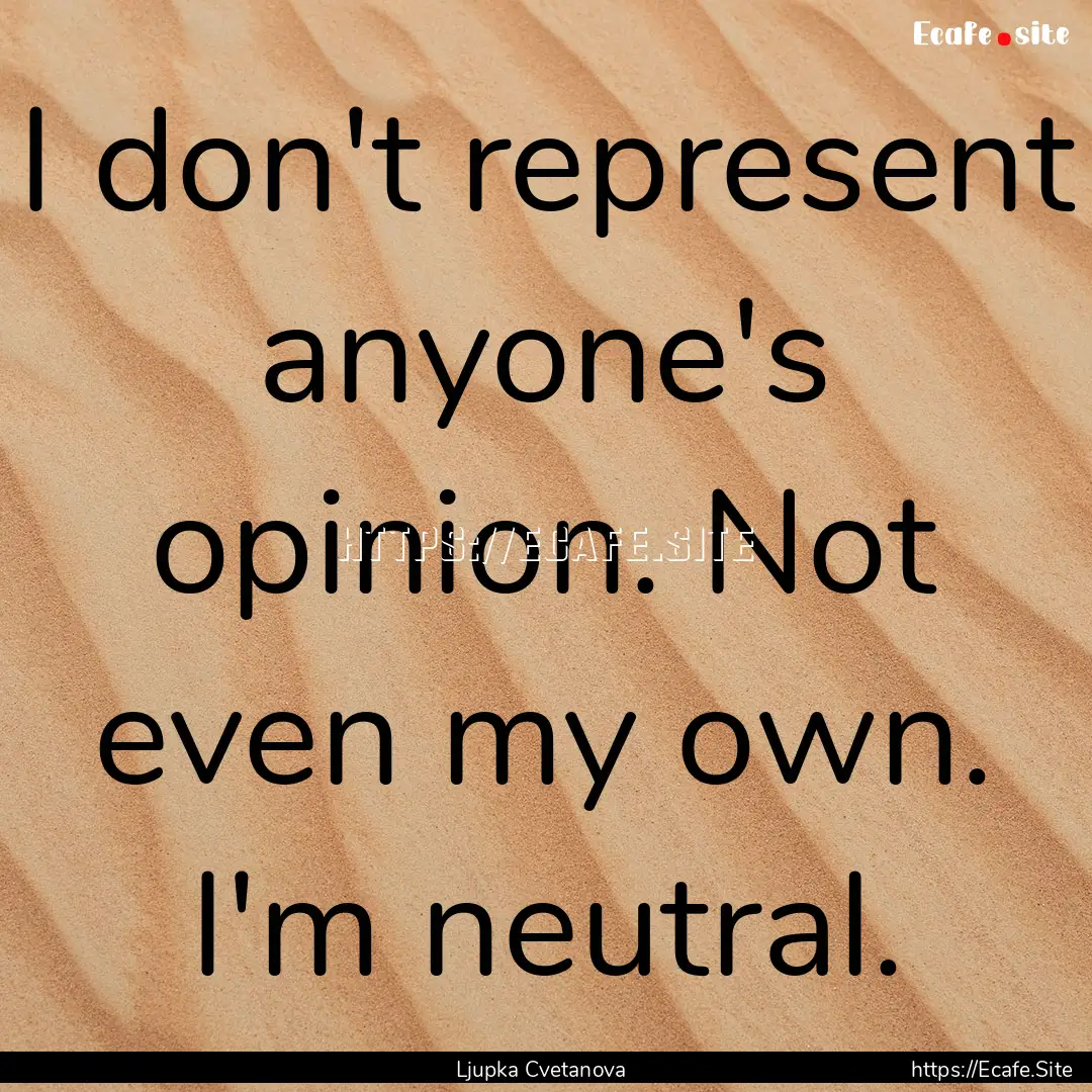 I don't represent anyone's opinion. Not even.... : Quote by Ljupka Cvetanova