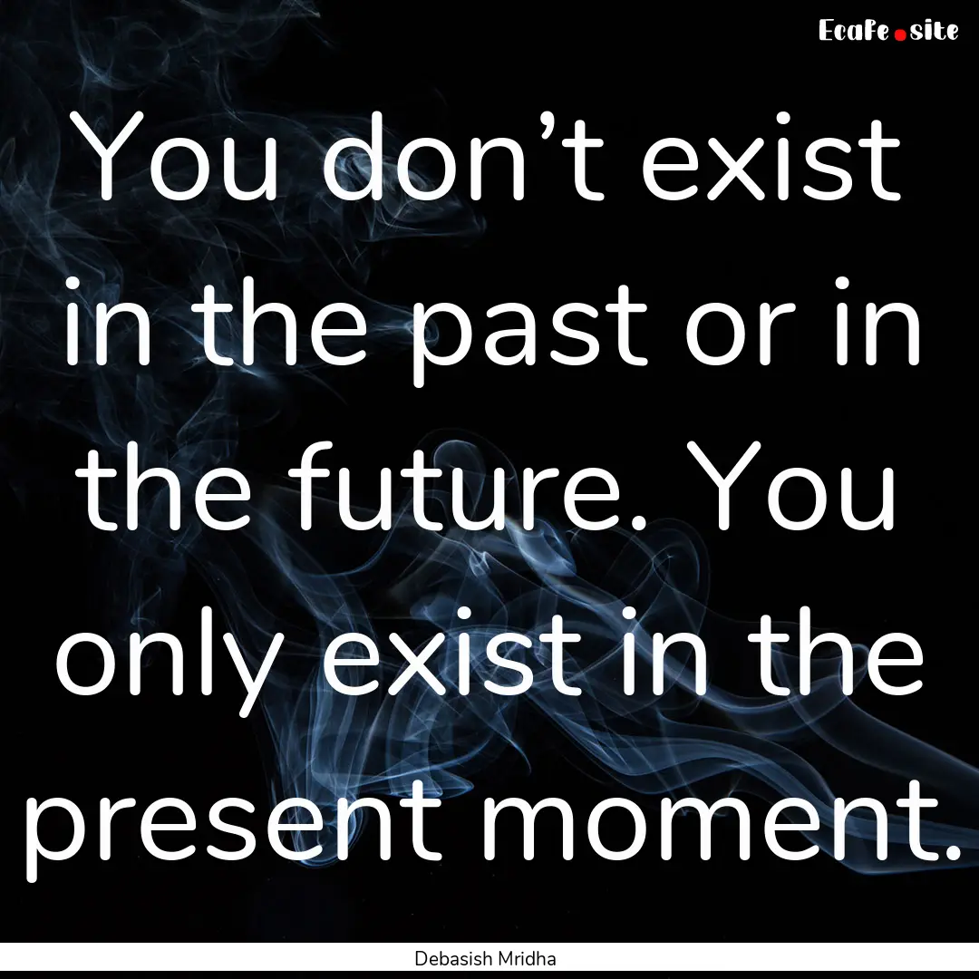 You don’t exist in the past or in the future..... : Quote by Debasish Mridha