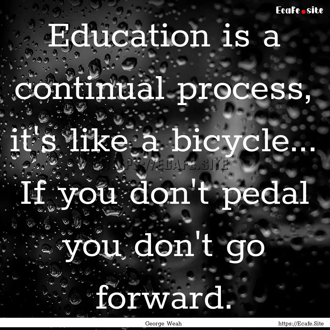 Education is a continual process, it's like.... : Quote by George Weah