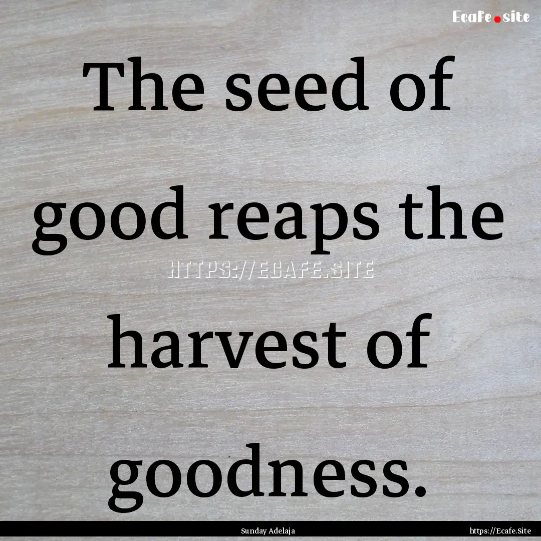 The seed of good reaps the harvest of goodness..... : Quote by Sunday Adelaja