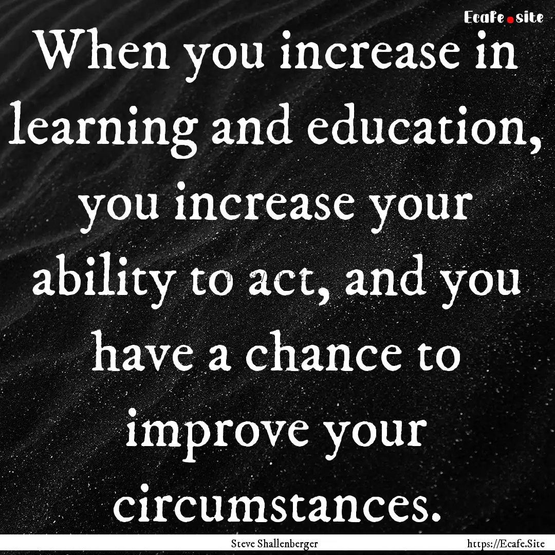 When you increase in learning and education,.... : Quote by Steve Shallenberger