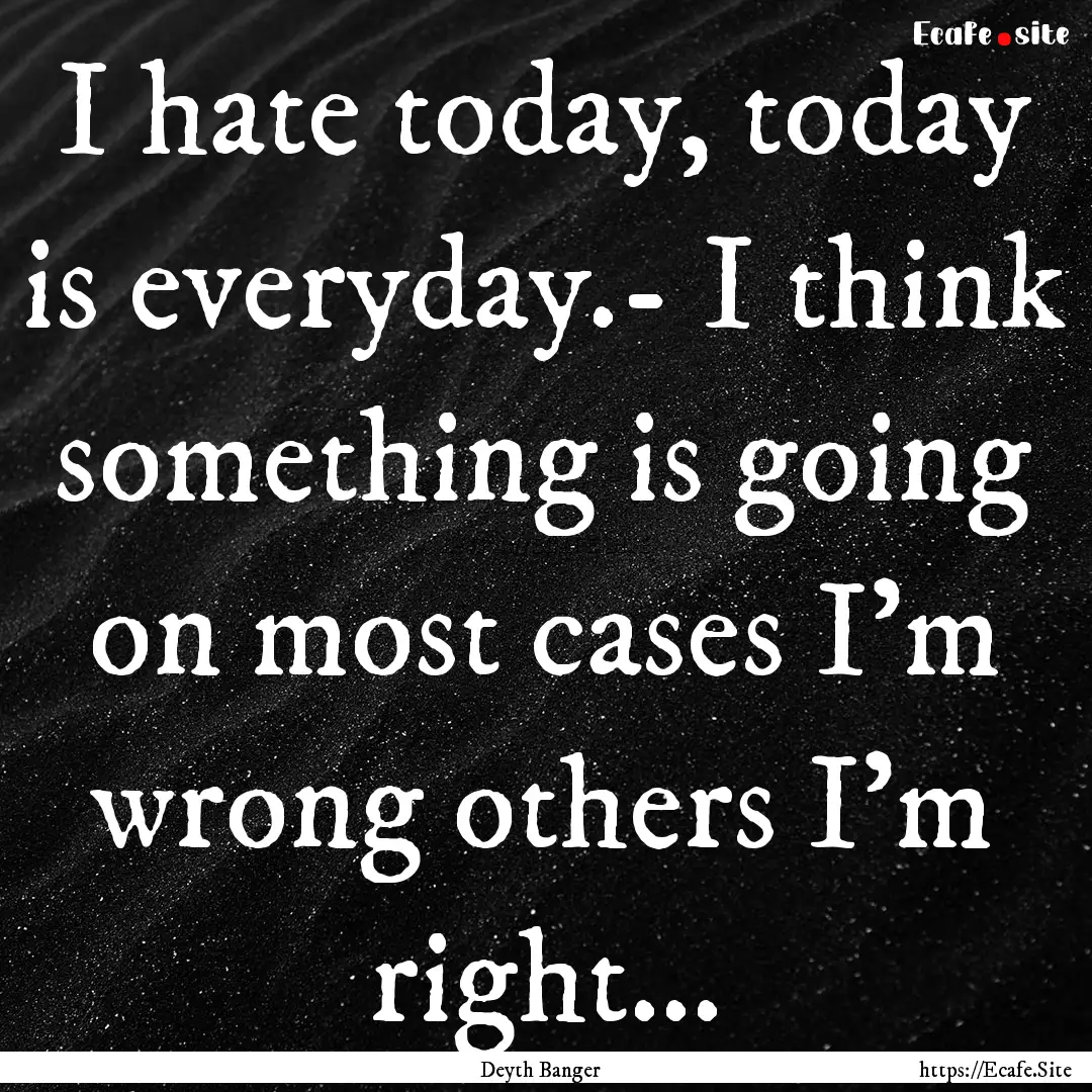 I hate today, today is everyday.- I think.... : Quote by Deyth Banger