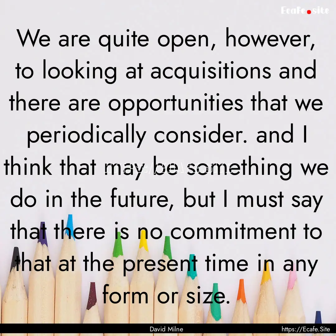 We are quite open, however, to looking at.... : Quote by David Milne