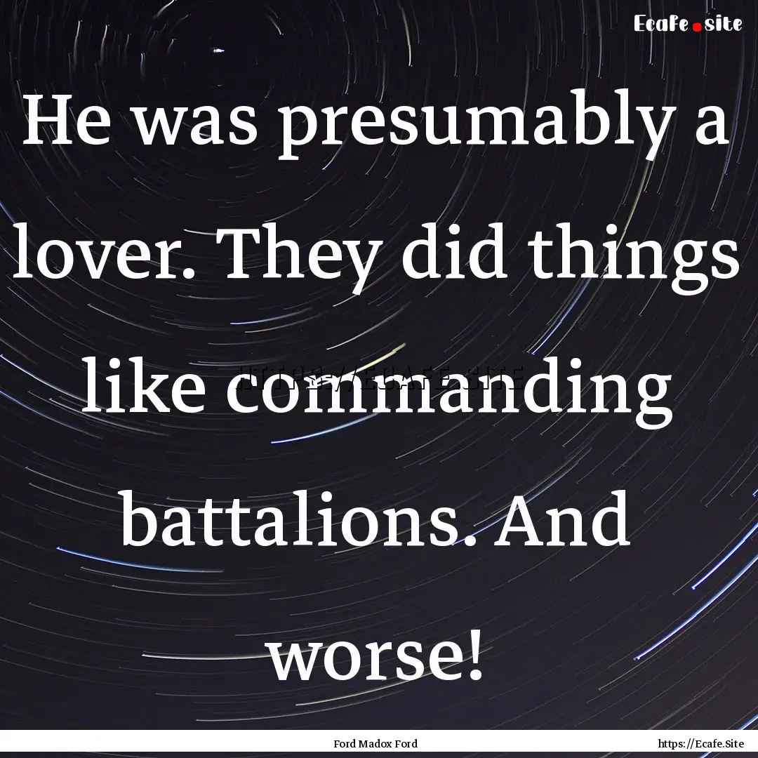 He was presumably a lover. They did things.... : Quote by Ford Madox Ford