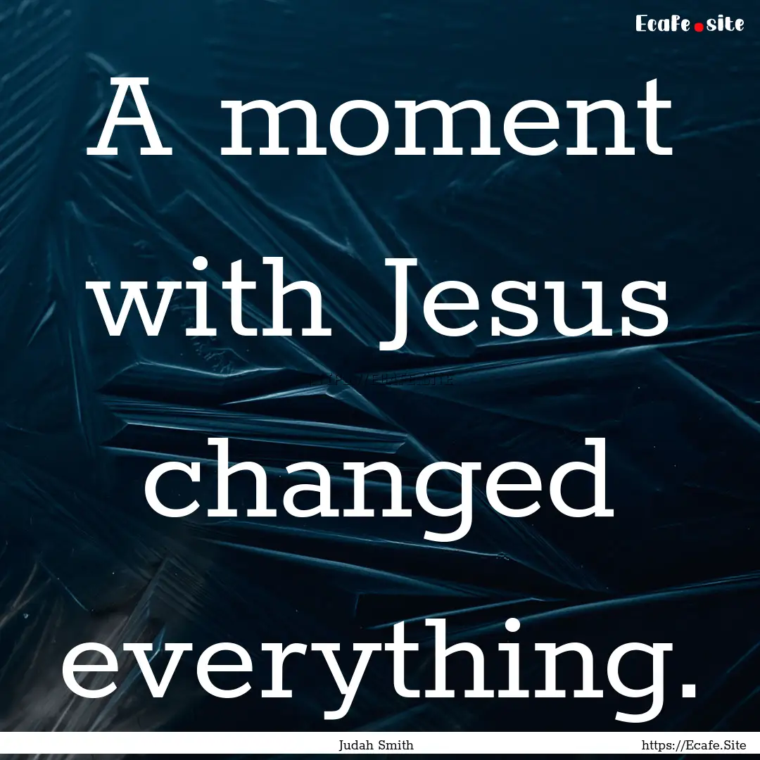 A moment with Jesus changed everything. : Quote by Judah Smith