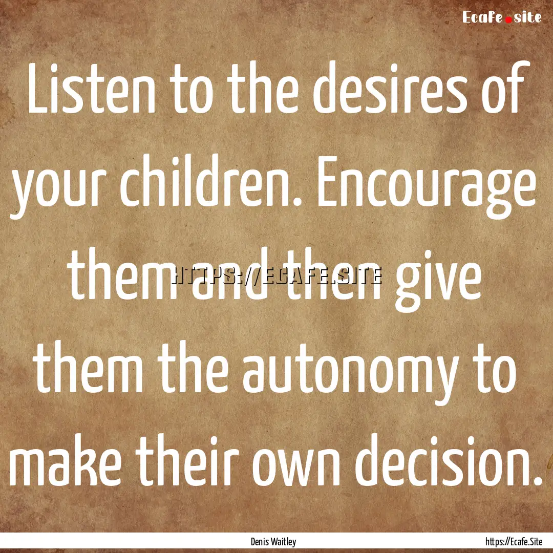 Listen to the desires of your children. Encourage.... : Quote by Denis Waitley