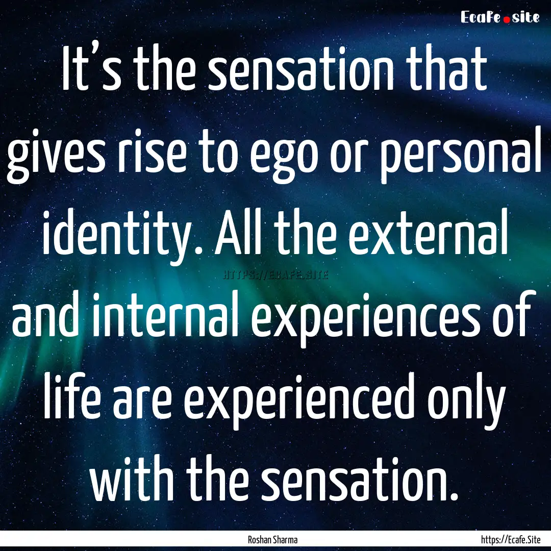 It’s the sensation that gives rise to ego.... : Quote by Roshan Sharma