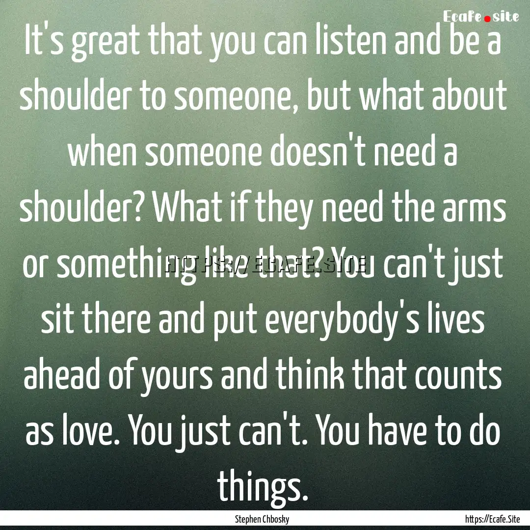 It's great that you can listen and be a shoulder.... : Quote by Stephen Chbosky