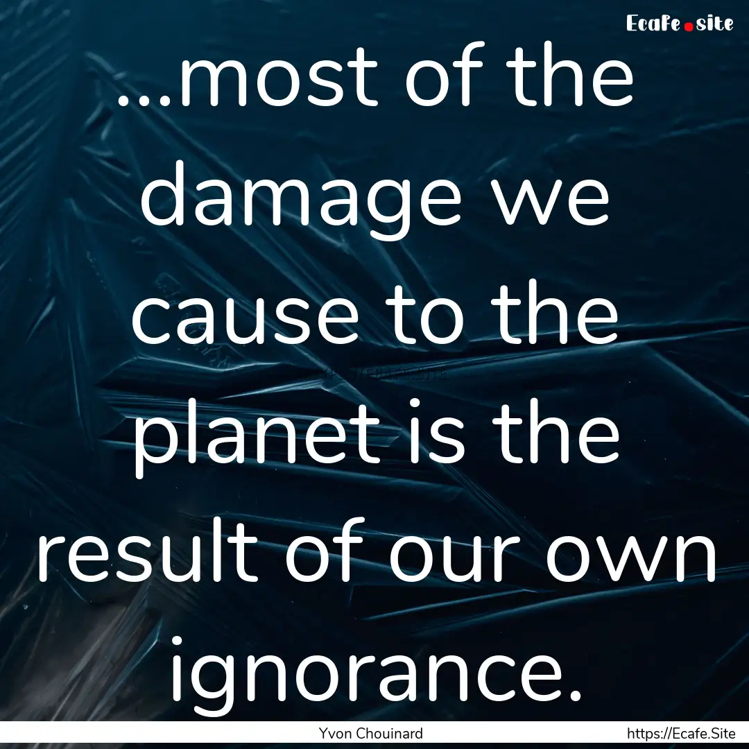 …most of the damage we cause to the planet.... : Quote by Yvon Chouinard