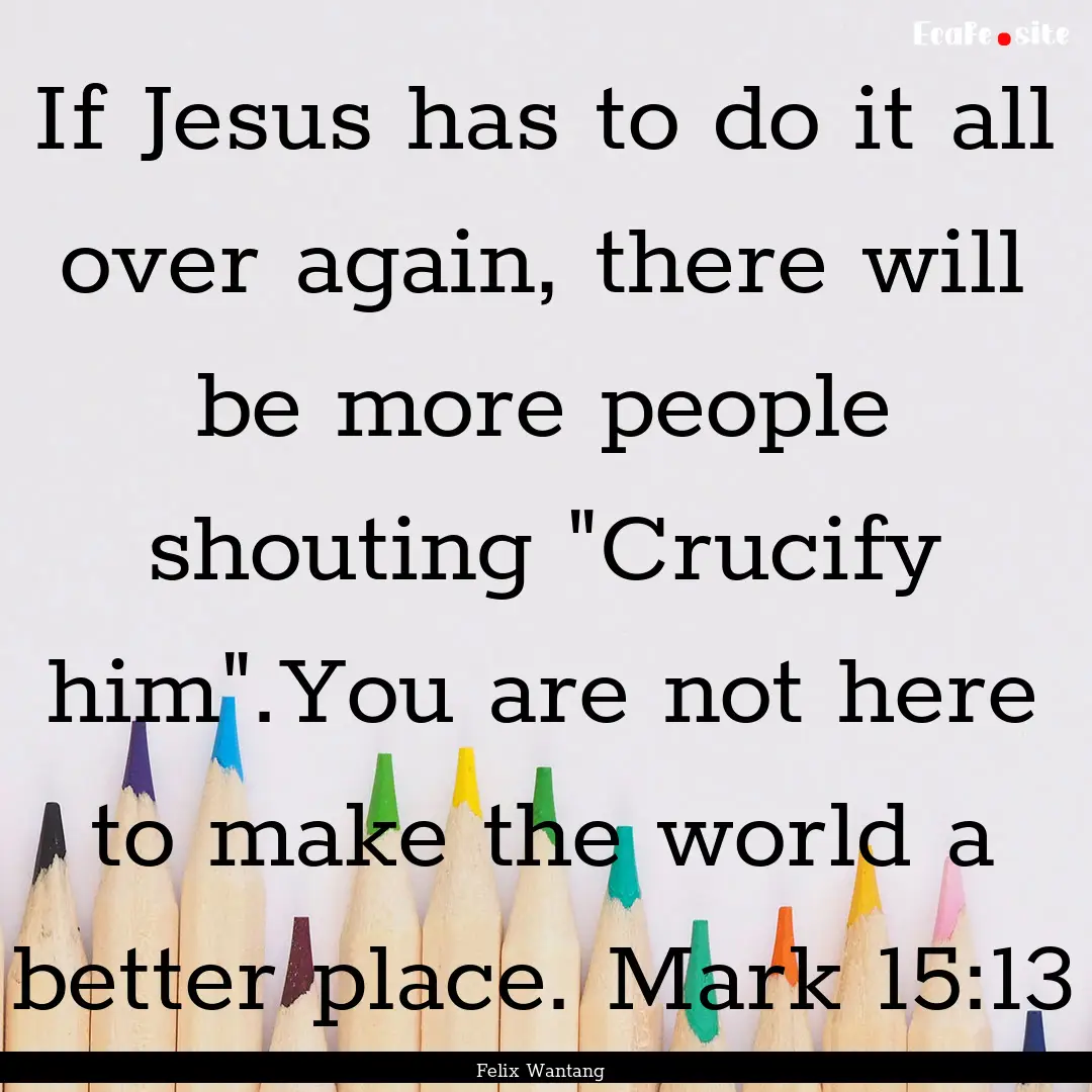 If Jesus has to do it all over again, there.... : Quote by Felix Wantang