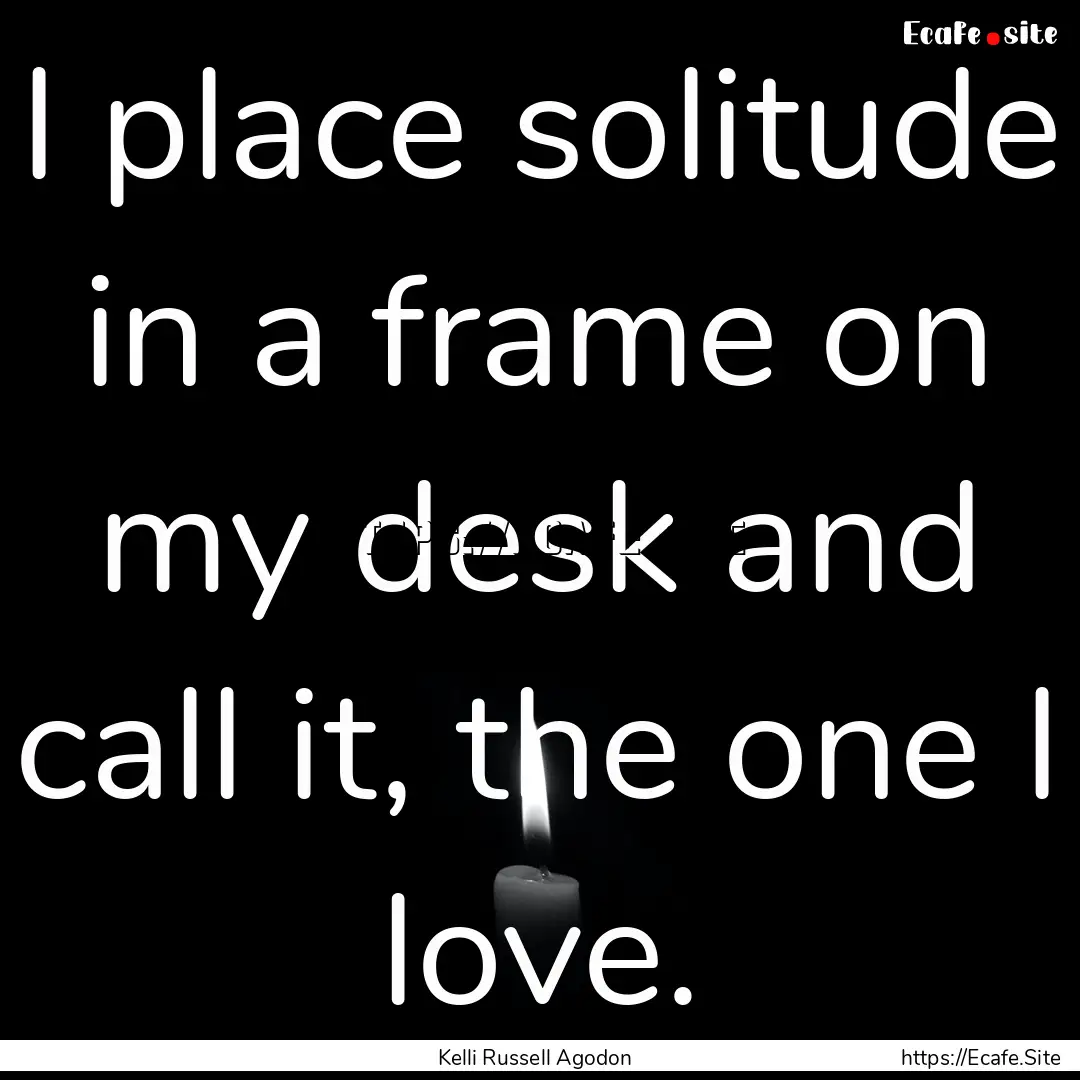 I place solitude in a frame on my desk and.... : Quote by Kelli Russell Agodon